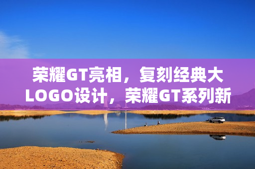 荣耀GT亮相，复刻经典大LOGO设计，荣耀GT系列新品亮相大放异彩