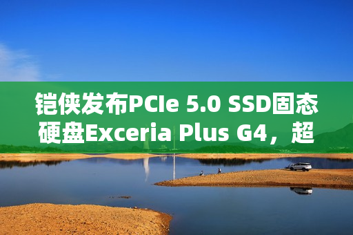 铠侠发布PCIe 5.0 SSD固态硬盘Exceria Plus G4，超高速读取达10,00MB/s