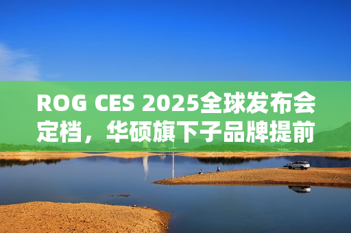 ROG CES 2025全球发布会定档，华硕旗下子品牌提前揭晓，北京时间1月7日正午12时盛大开幕