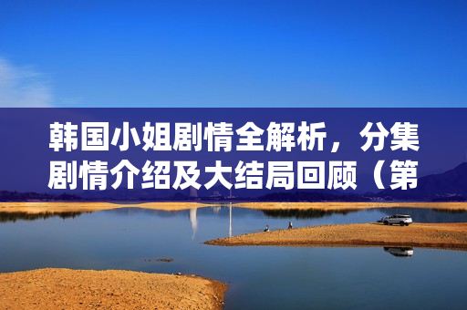 韩国小姐剧情全解析，分集剧情介绍及大结局回顾（第1-20集）