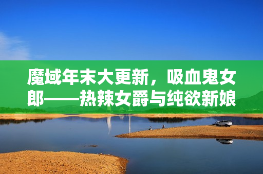 魔域年末大更新，吸血鬼女郎——热辣女爵与纯欲新娘的时尚对决