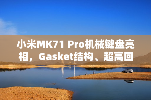 小米MK71 Pro机械键盘亮相，Gasket结构、超高回报率和明年上线新特性揭晓