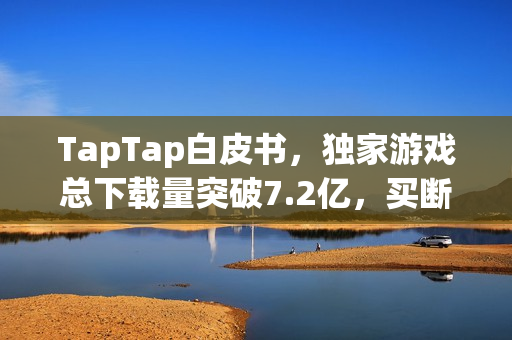 TapTap白皮书,独家游戏总下载量突破7.2亿,买断制游戏年销量达433万份 TapTap白皮书,独家游戏总下载量突破7.2亿,买断制游戏年销量达433万份