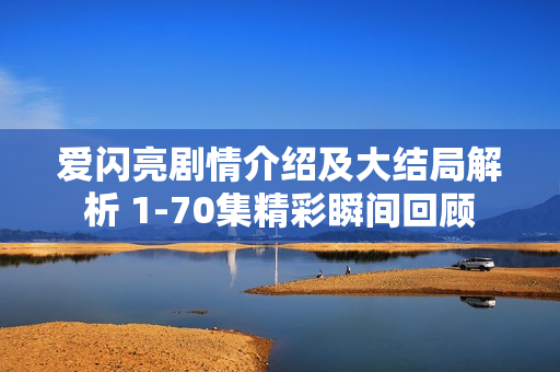 爱闪亮剧情介绍及大结局解析 1-70集精彩瞬间回顾