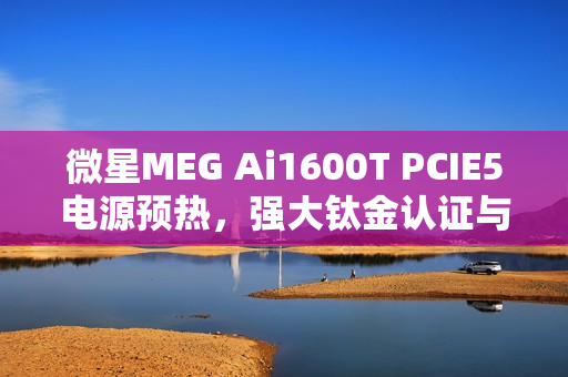 微星MEG Ai1600T PCIE5电源预热，强大钛金认证与炫彩RGB灯效结合