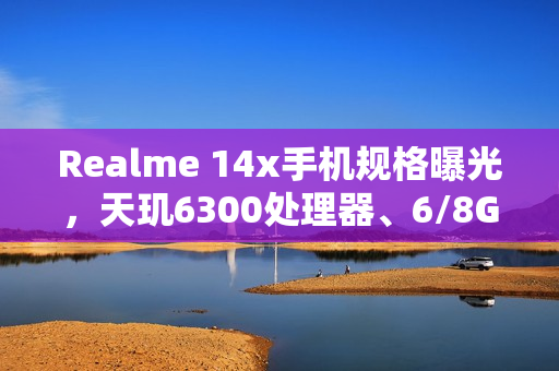 Realme 14x手机规格曝光，天玑6300处理器、6/8G RAM及6000mAh升级电池全解析