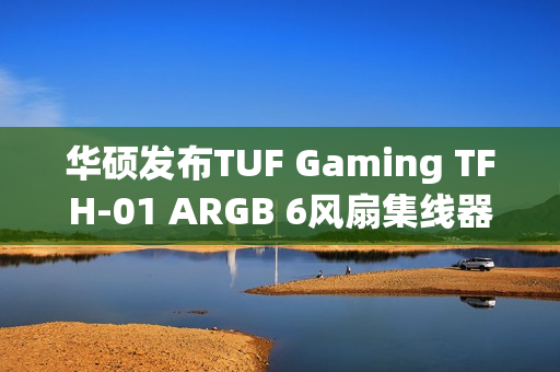 华硕发布TUF Gaming TFH-01 ARGB 6风扇集线器，透明外观，超值99元抢购！