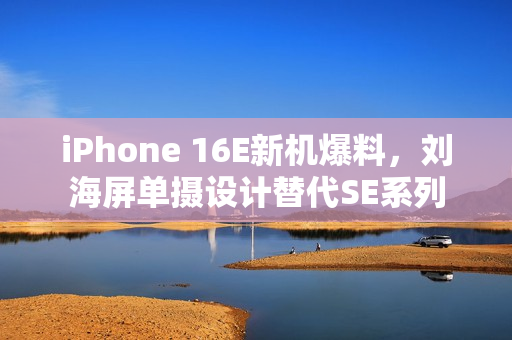 iPhone 16E新机爆料，刘海屏单摄设计替代SE系列