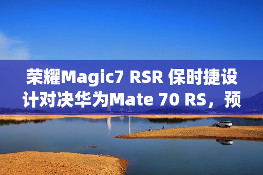 荣耀Magic7 RSR 保时捷设计对决华为Mate 70 RS,预订开启,谁将成为最强对手? 荣耀Magic7 RSR 保时捷设计对决华为Mate 70 RS,预订开启,谁将成为最强对手?