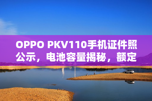 OPPO PKV110手机证件照公示，电池容量揭秘，额定容量达5640mAh