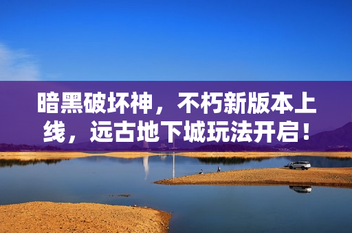 暗黑破坏神，不朽新版本上线，远古地下城玩法开启！