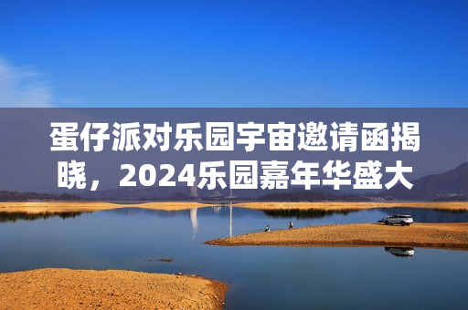 蛋仔派对乐园宇宙邀请函揭晓，2024乐园嘉年华盛大启幕！