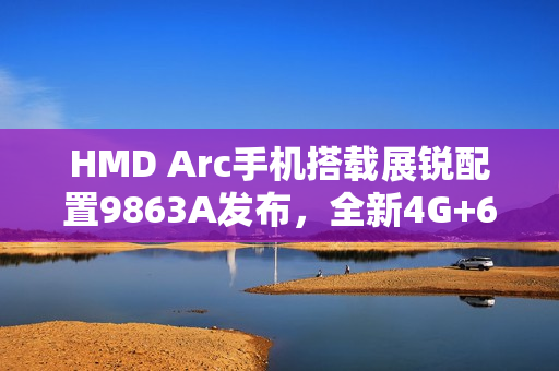 HMD Arc手机搭载展锐配置9863A发布,全新4G+64G组合亮相 HMD Arc手机搭载展锐配置9863A发布,全新4G+64G组合亮相