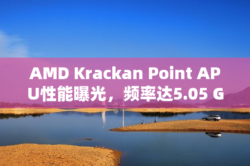 AMD Krackan Point APU性能曝光，频率达5.05 GHz，性能超越8845HS，单核多核均有显著提升