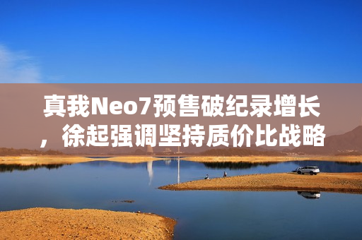真我Neo7预售破纪录增长，徐起强调坚持质价比战略