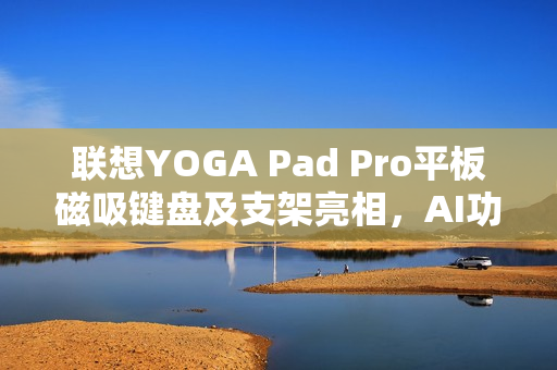 联想YOGA Pad Pro平板磁吸键盘及支架亮相，AI功能键加持，售价699元起
