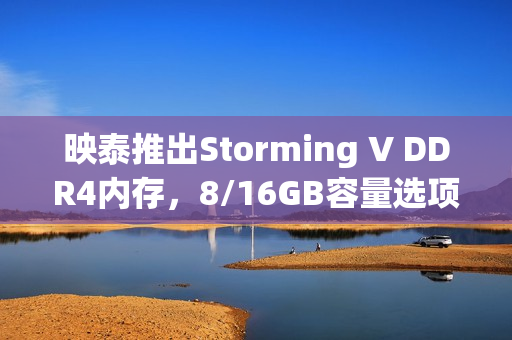 映泰推出Storming V DDR4内存，8/16GB容量选项重磅来袭