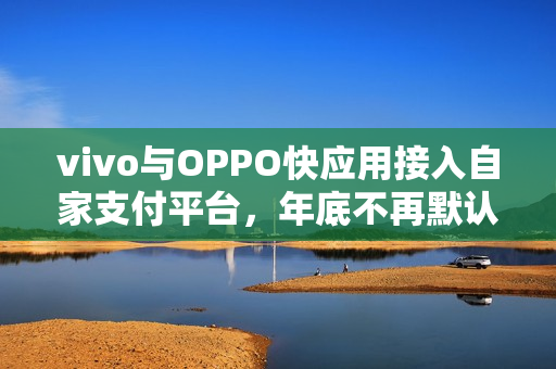 vivo与OPPO快应用接入自家支付平台，年底不再默认支持微信支付宝接口