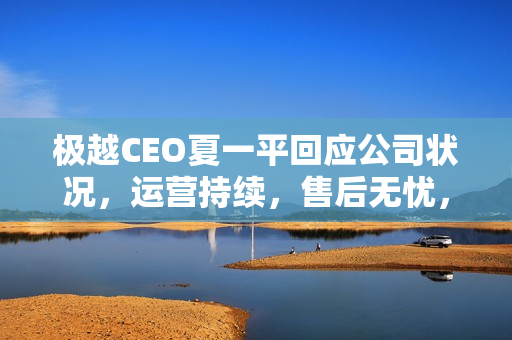 极越CEO夏一平回应公司状况，运营持续，售后无忧，股东承担员工离职赔偿