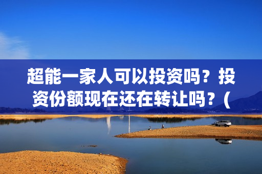 超能一家人可以投资吗？投资份额现在还在转让吗？(超能一家人能)