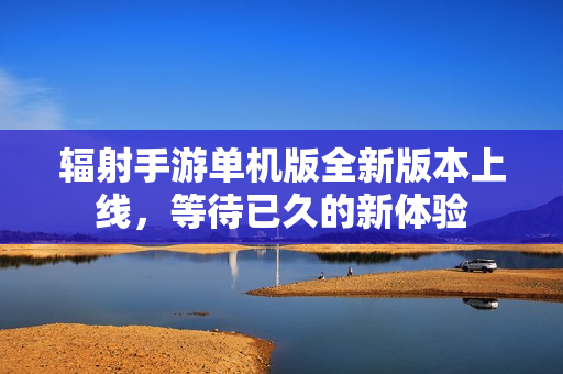 辐射手游单机版全新版本上线，等待已久的新体验