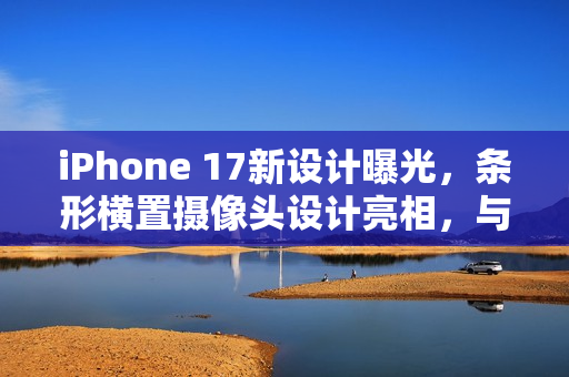 iPhone 17新设计曝光，条形横置摄像头设计亮相，与魅族17风格相似