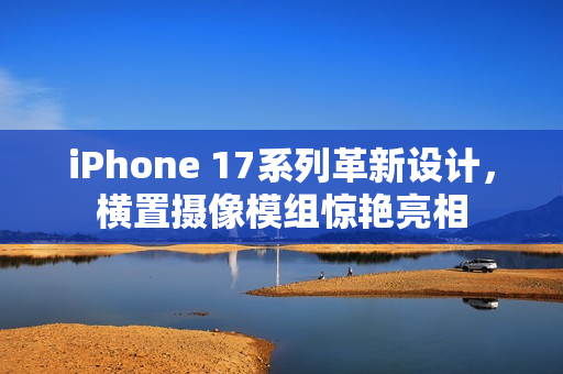iPhone 17系列革新设计，横置摄像模组惊艳亮相