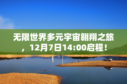 无限世界多元宇宙翱翔之旅，12月7日14:00启程！