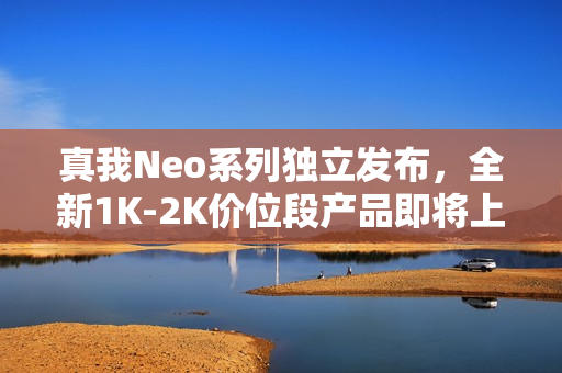 真我Neo系列独立发布,全新1K-2K价位段产品即将上市 真我Neo系列独立发布,全新1K-2K价位段产品即将上市