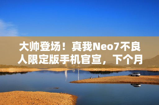 大帅登场！真我Neo7不良人限定版手机官宣，下个月盛大见面