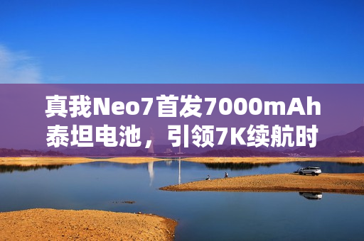 真我Neo7首发7000mAh泰坦电池，引领7K续航时代，一次充电使用三天