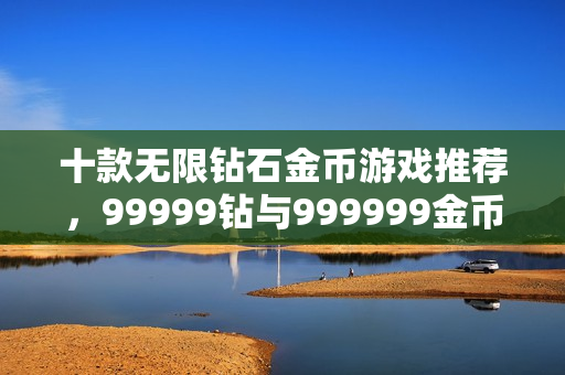 十款无限钻石金币游戏推荐，99999钻与999999金币畅游之选