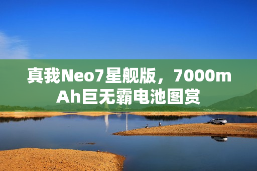 真我Neo7星舰版，7000mAh巨无霸电池图赏