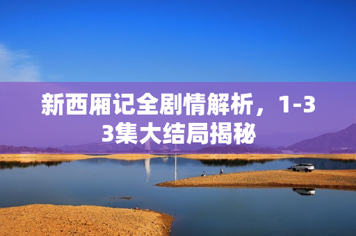 新西厢记全剧情解析，1-33集大结局揭秘