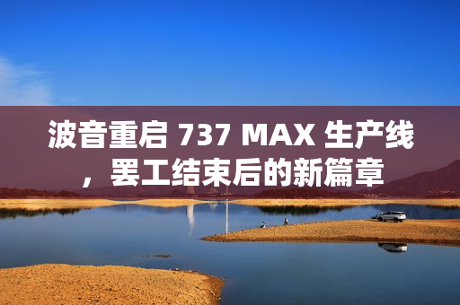波音重启 737 MAX 生产线，罢工结束后的新篇章