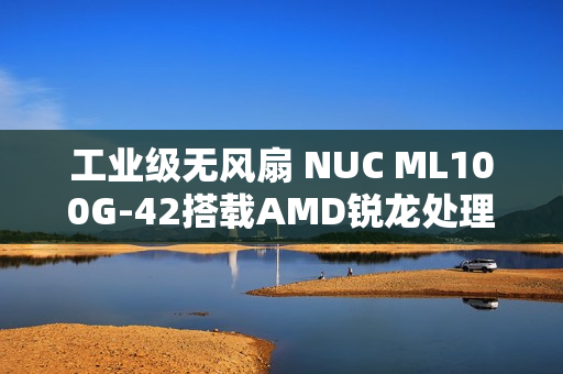 工业级无风扇 NUC ML100G-42搭载AMD锐龙处理器亮相预告