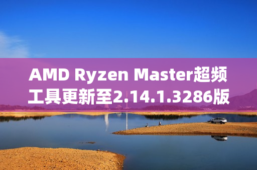 AMD Ryzen Master超频工具更新至2.14.1.3286版本，支持EXPO内存配置无重启应用功能