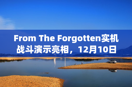 From The Forgotten实机战斗演示亮相，12月10日首测揭秘战斗体验