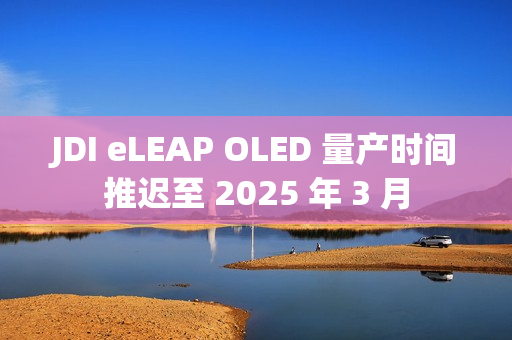 JDI eLEAP OLED 量产时间推迟至 2025 年 3 月