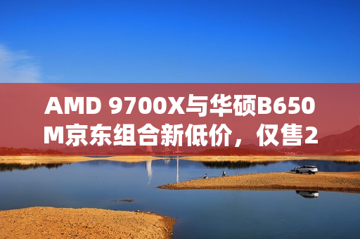 AMD 9700X与华硕B650M京东组合新低价,仅售2568元套装特惠! AMD 9700X与华硕B650M京东组合新低价,仅售2568元套装特惠!