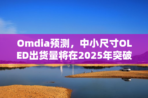 Omdia预测，中小尺寸OLED出货量将在2025年突破十亿台