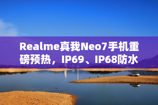 Realme真我Neo7手机重磅预热，IP69、IP68防水功能，抗压冲水挑战极限！