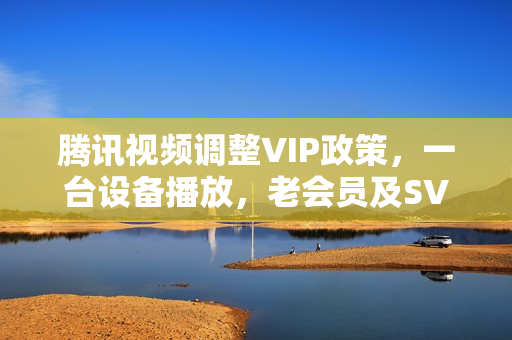 腾讯视频调整VIP政策，一台设备播放，老会员及SVIP权益不受影响