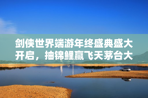 剑侠世界端游年终盛典盛大开启，抽锦鲤赢飞天茅台大奖！