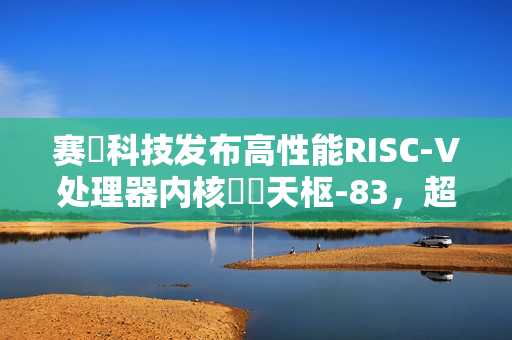 赛昉科技发布高性能RISC-V处理器内核昉・天枢-83,超越Arm A75 赛昉科技发布高性能RISC-V处理器内核昉・天枢-83,超越Arm A75