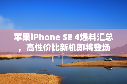 苹果iPhone SE 4爆料汇总，高性价比新机即将登场