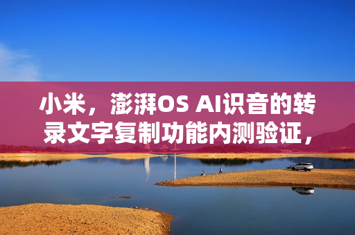 小米，澎湃OS AI识音的转录文字复制功能内测验证，即将推送新功能