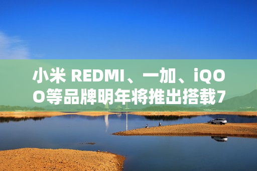 小米 REDMI、一加、iQOO等品牌明年将推出搭载7000mAh大容量电池的全新机型