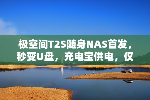 极空间T2S随身NAS首发，秒变U盘，充电宝供电，仅售2399元