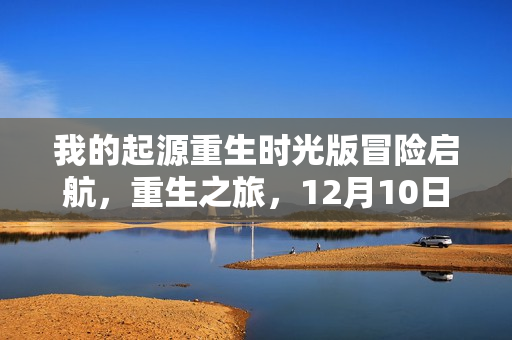 我的起源重生时光版冒险启航，重生之旅，12月10日启航！